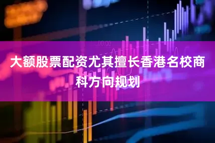 大额股票配资尤其擅长香港名校商科方向规划