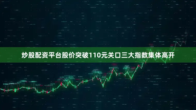 炒股配资平台股价突破110元关口三大指数集体高开
