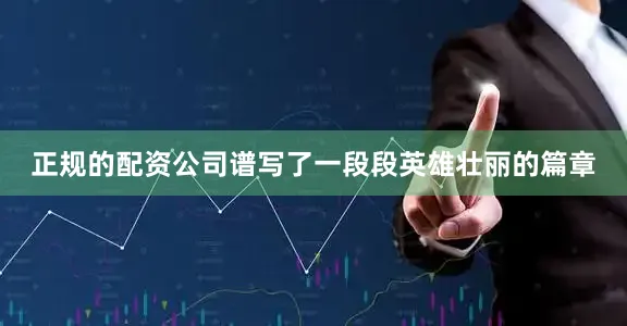 正规的配资公司谱写了一段段英雄壮丽的篇章