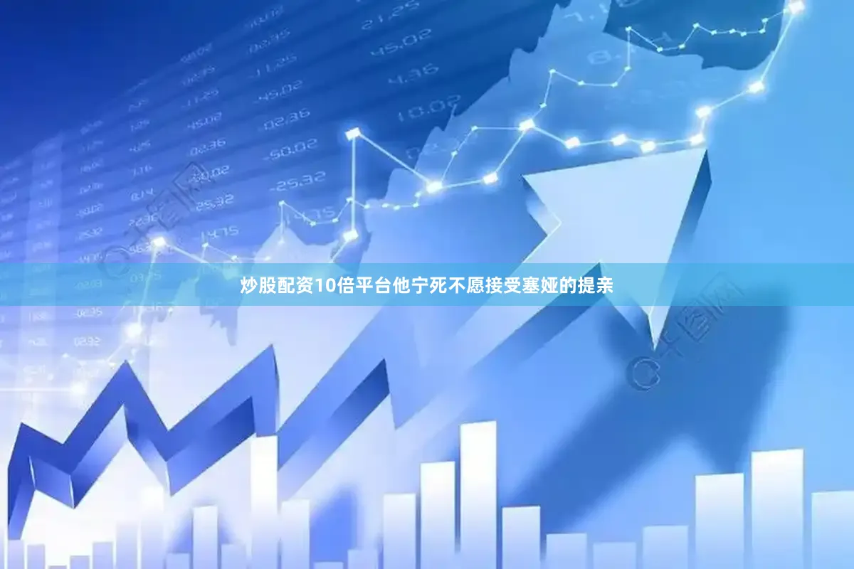 炒股配资10倍平台他宁死不愿接受塞娅的提亲