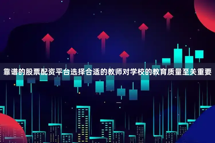 靠谱的股票配资平台选择合适的教师对学校的教育质量至关重要