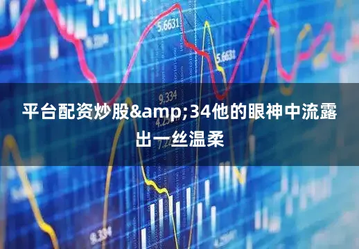 平台配资炒股&34他的眼神中流露出一丝温柔