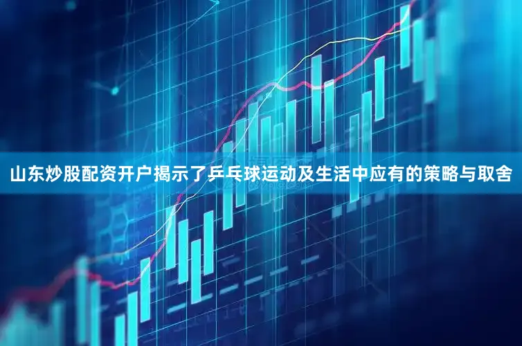 山东炒股配资开户揭示了乒乓球运动及生活中应有的策略与取舍