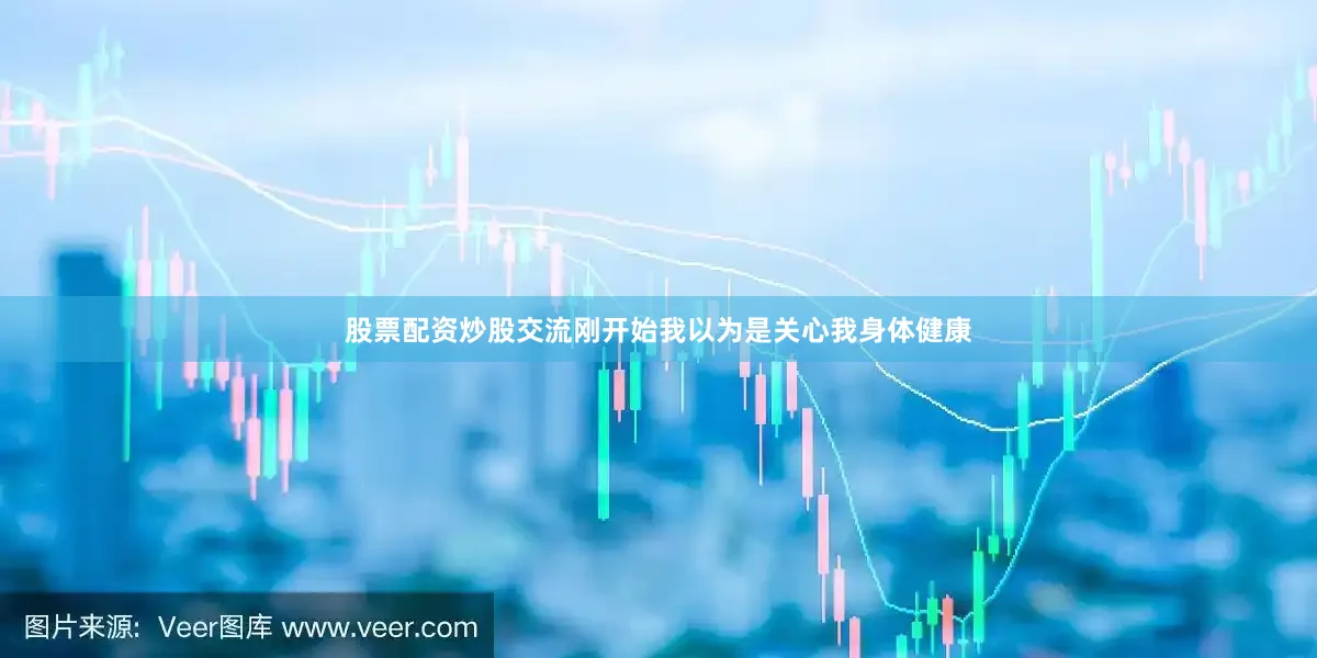 股票配资炒股交流刚开始我以为是关心我身体健康