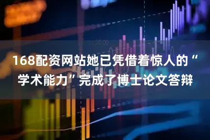168配资网站她已凭借着惊人的“学术能力”完成了博士论文答辩