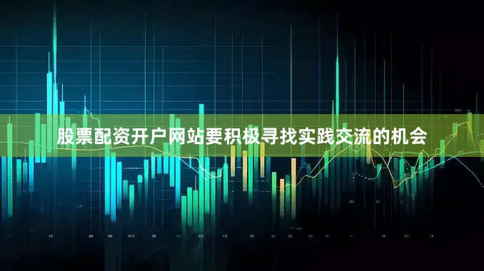 股票配资开户网站要积极寻找实践交流的机会