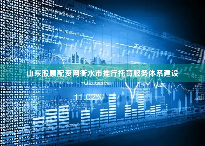 山东股票配资网衡水市推行托育服务体系建设