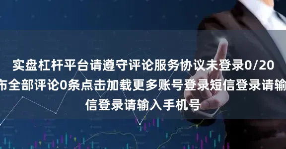 实盘杠杆平台请遵守评论服务协议未登录0/200登录发布全部评论0条点击加载更多账号登录短信登录请输入手机号