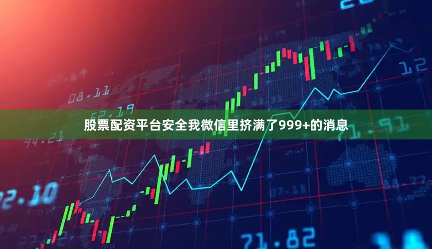 股票配资平台安全我微信里挤满了999+的消息