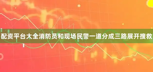 配资平台大全消防员和现场民警一道分成三路展开搜救
