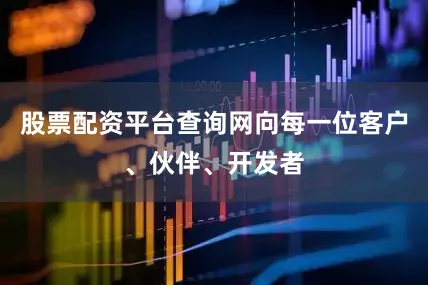 股票配资平台查询网向每一位客户、伙伴、开发者